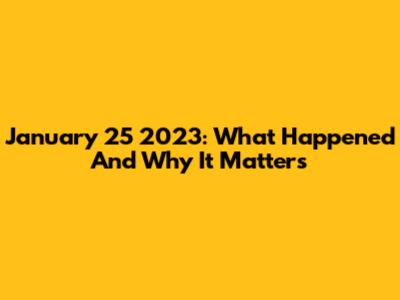 January 25 2023: What Happened And Why It Matters