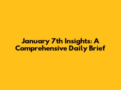 January 7th Insights: A Comprehensive Daily Brief