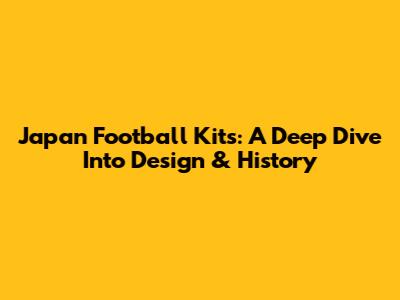 Japan Football Kits: A Deep Dive Into Design & History