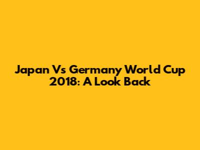 Japan Vs Germany World Cup 2018: A Look Back