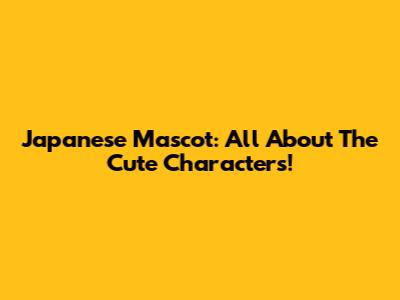 Japanese Mascot: All About The Cute Characters!