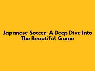 Japanese Soccer: A Deep Dive Into The Beautiful Game