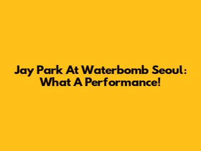 Jay Park At Waterbomb Seoul: What A Performance!
