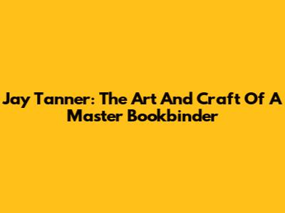 Jay Tanner: The Art And Craft Of A Master Bookbinder