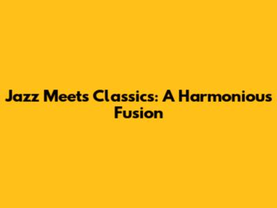 Jazz Meets Classics: A Harmonious Fusion