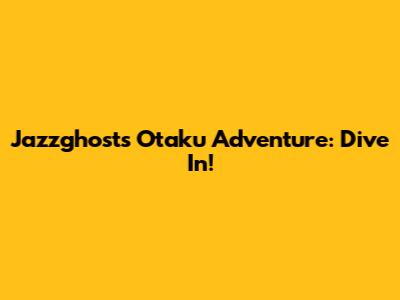 Jazzghost's Otaku Adventure: Dive In!