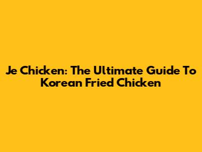 Je Chicken: The Ultimate Guide To Korean Fried Chicken
