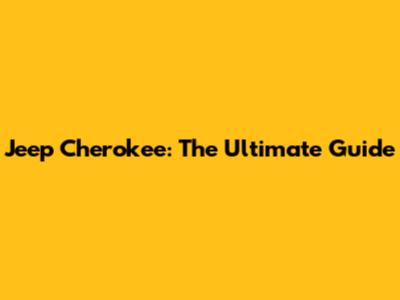 Jeep Cherokee: The Ultimate Guide