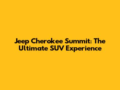 Jeep Cherokee Summit: The Ultimate SUV Experience