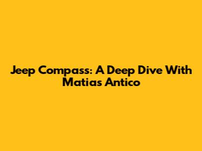 Jeep Compass: A Deep Dive With Matias Antico