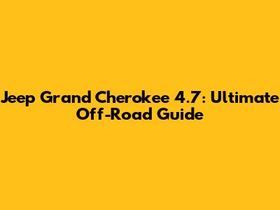 Jeep Grand Cherokee 4.7: Ultimate Off-Road Guide