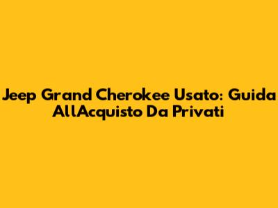 Jeep Grand Cherokee Usato: Guida All'Acquisto Da Privati