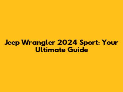 Jeep Wrangler 2024 Sport: Your Ultimate Guide