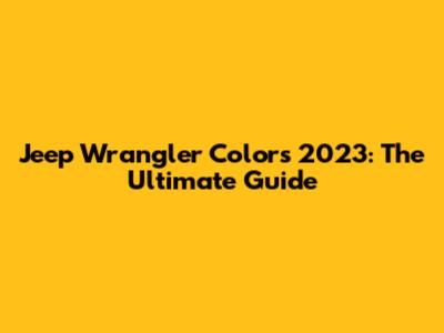 Jeep Wrangler Colors 2023: The Ultimate Guide
