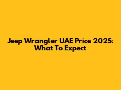Jeep Wrangler UAE Price 2025: What To Expect