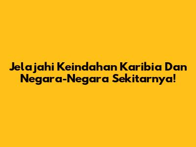 Jelajahi Keindahan Karibia Dan Negara-Negara Sekitarnya!