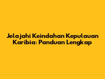 Jelajahi Keindahan Kepulauan Karibia: Panduan Lengkap