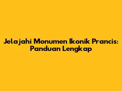 Jelajahi Monumen Ikonik Prancis: Panduan Lengkap