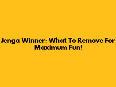 Jenga Winner: What To Remove For Maximum Fun!