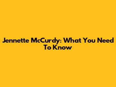 Jennette McCurdy: What You Need To Know