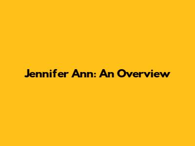 Jennifer Ann: An Overview