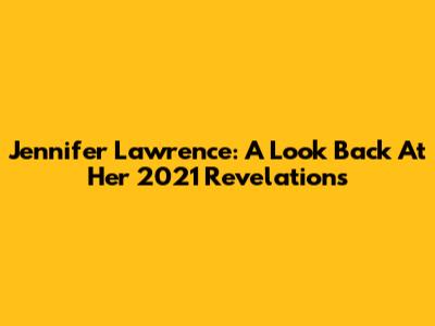 Jennifer Lawrence: A Look Back At Her 2021 Revelations