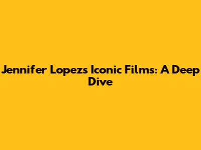 Jennifer Lopez's Iconic Films: A Deep Dive
