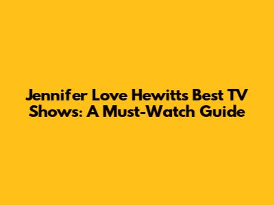 Jennifer Love Hewitt's Best TV Shows: A Must-Watch Guide