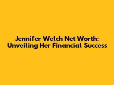 Jennifer Welch Net Worth: Unveiling Her Financial Success