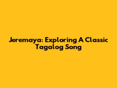 Jeremaya: Exploring A Classic Tagalog Song