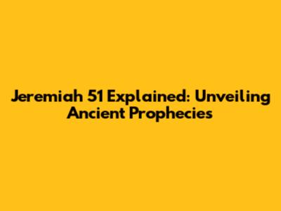Jeremiah 51 Explained: Unveiling Ancient Prophecies