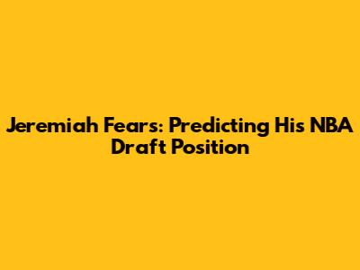Jeremiah Fears: Predicting His NBA Draft Position