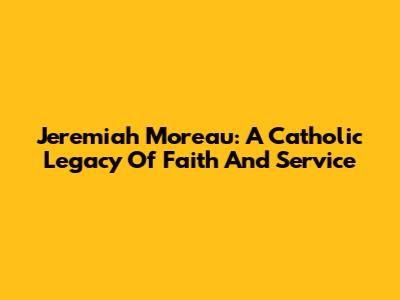 Jeremiah Moreau: A Catholic Legacy Of Faith And Service