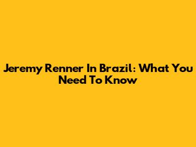 Jeremy Renner In Brazil: What You Need To Know