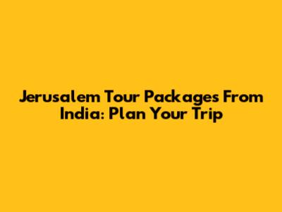 Jerusalem Tour Packages From India: Plan Your Trip