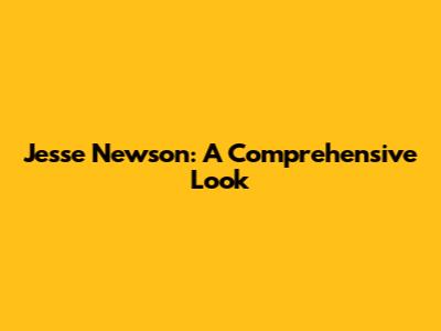 Jesse Newson: A Comprehensive Look
