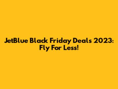 JetBlue Black Friday Deals 2023: Fly For Less!
