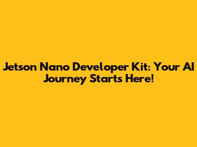 Jetson Nano Developer Kit: Your AI Journey Starts Here!