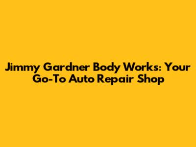 Jimmy Gardner Body Works: Your Go-To Auto Repair Shop