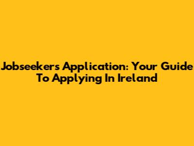 Jobseeker's Application: Your Guide To Applying In Ireland