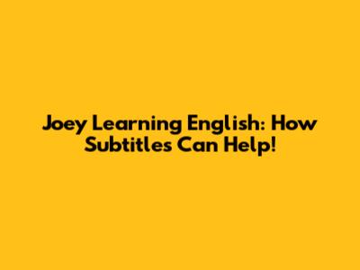 Joey Learning English: How Subtitles Can Help!