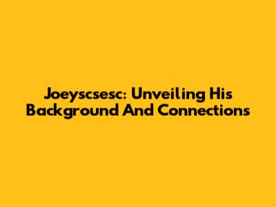 Joeyscsesc: Unveiling His Background And Connections