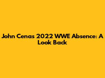 John Cena's 2022 WWE Absence: A Look Back