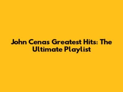 John Cena's Greatest Hits: The Ultimate Playlist