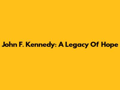 John F. Kennedy: A Legacy Of Hope