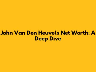 John Van Den Heuvel's Net Worth: A Deep Dive