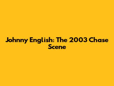 Johnny English: The 2003 Chase Scene