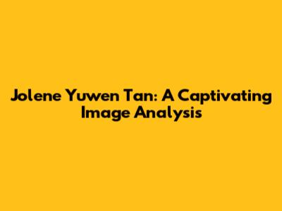 Jolene Yuwen Tan: A Captivating Image Analysis