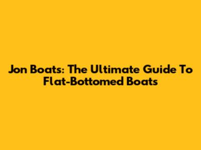 Jon Boats: The Ultimate Guide To Flat-Bottomed Boats