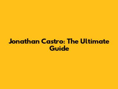 Jonathan Castro: The Ultimate Guide